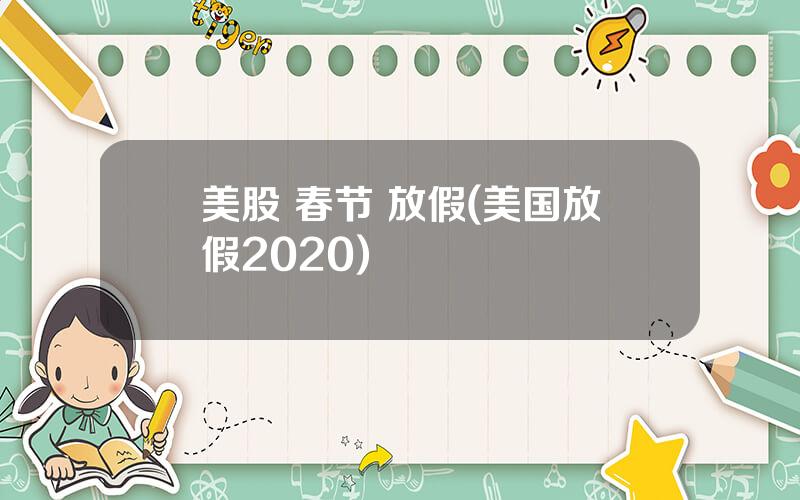 美股 春节 放假(美国放假2020)